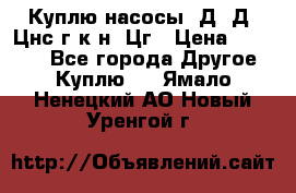 Куплю насосы 1Д, Д, Цнс(г,к,н) Цг › Цена ­ 10 000 - Все города Другое » Куплю   . Ямало-Ненецкий АО,Новый Уренгой г.
